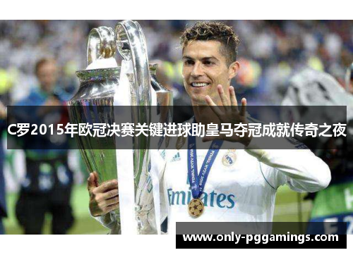 C罗2015年欧冠决赛关键进球助皇马夺冠成就传奇之夜