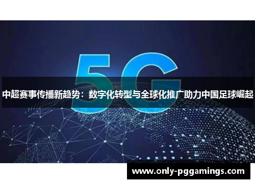 中超赛事传播新趋势：数字化转型与全球化推广助力中国足球崛起