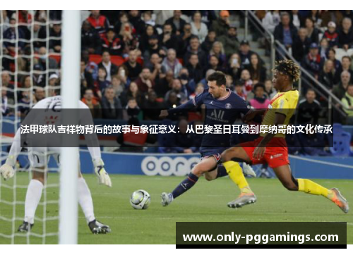 法甲球队吉祥物背后的故事与象征意义：从巴黎圣日耳曼到摩纳哥的文化传承