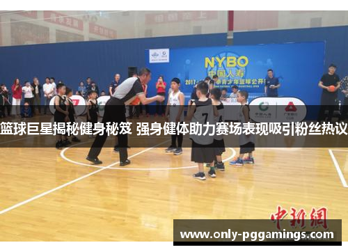 篮球巨星揭秘健身秘笈 强身健体助力赛场表现吸引粉丝热议
