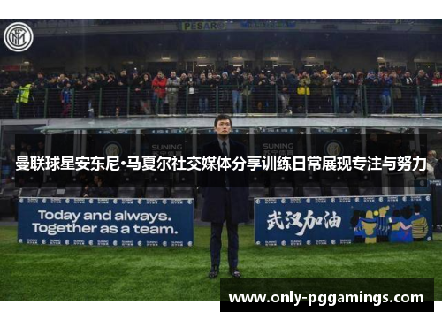 曼联球星安东尼·马夏尔社交媒体分享训练日常展现专注与努力