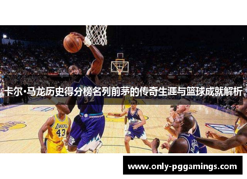 卡尔·马龙历史得分榜名列前茅的传奇生涯与篮球成就解析