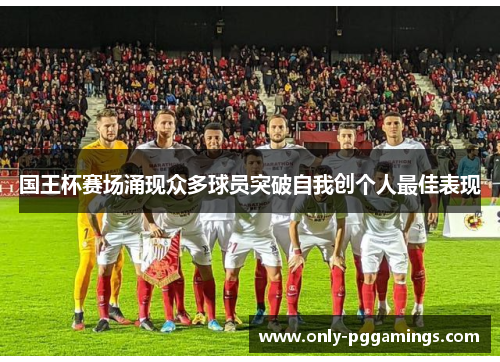 国王杯赛场涌现众多球员突破自我创个人最佳表现