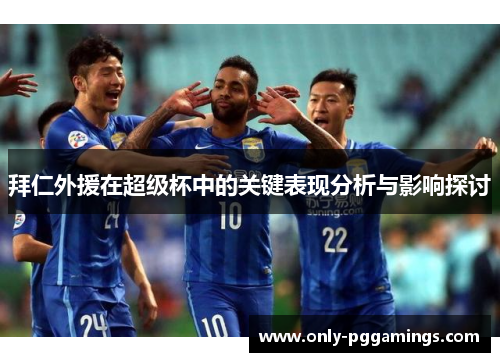 拜仁外援在超级杯中的关键表现分析与影响探讨