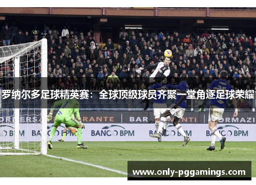 罗纳尔多足球精英赛：全球顶级球员齐聚一堂角逐足球荣耀