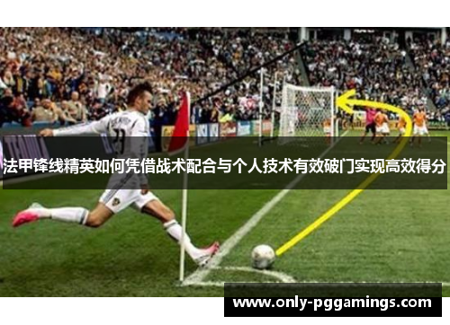 法甲锋线精英如何凭借战术配合与个人技术有效破门实现高效得分
