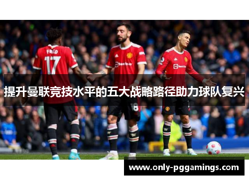 提升曼联竞技水平的五大战略路径助力球队复兴