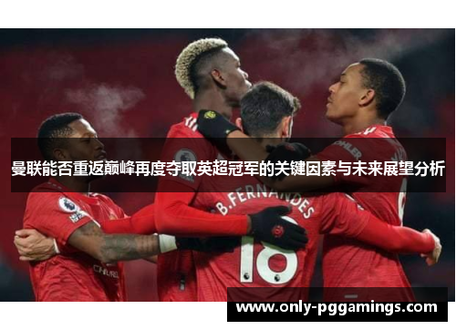 曼联能否重返巅峰再度夺取英超冠军的关键因素与未来展望分析