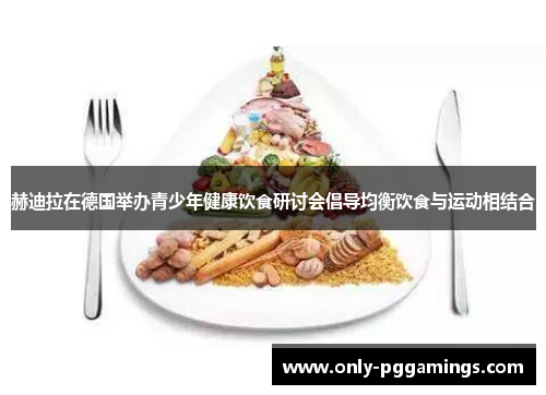 赫迪拉在德国举办青少年健康饮食研讨会倡导均衡饮食与运动相结合