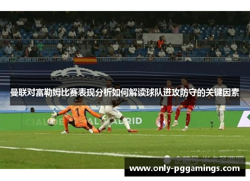 曼联对富勒姆比赛表现分析如何解读球队进攻防守的关键因素