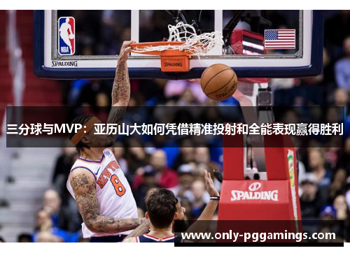 三分球与MVP：亚历山大如何凭借精准投射和全能表现赢得胜利