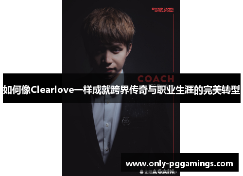 如何像Clearlove一样成就跨界传奇与职业生涯的完美转型