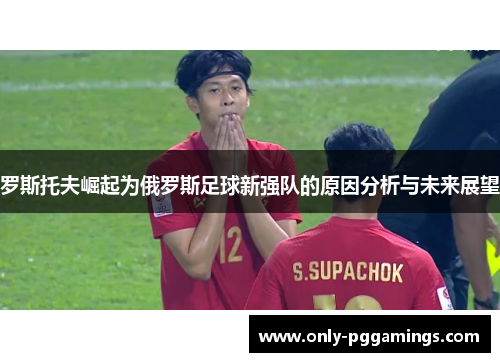 罗斯托夫崛起为俄罗斯足球新强队的原因分析与未来展望