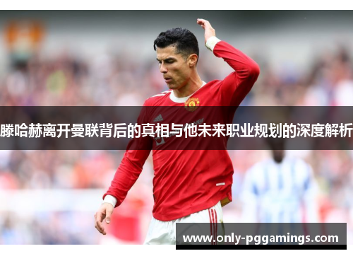 滕哈赫离开曼联背后的真相与他未来职业规划的深度解析