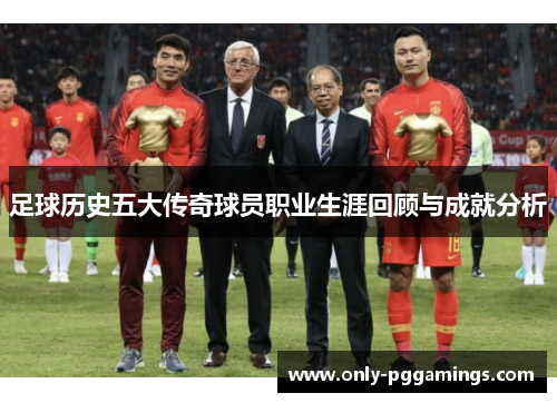 足球历史五大传奇球员职业生涯回顾与成就分析