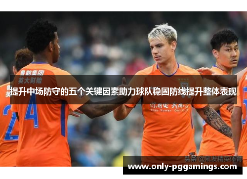 提升中场防守的五个关键因素助力球队稳固防线提升整体表现