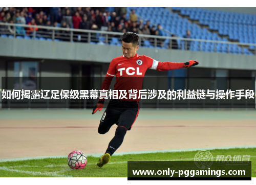 如何揭露辽足保级黑幕真相及背后涉及的利益链与操作手段