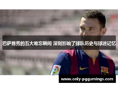 巴萨首秀的五大难忘瞬间 深刻影响了球队历史与球迷记忆