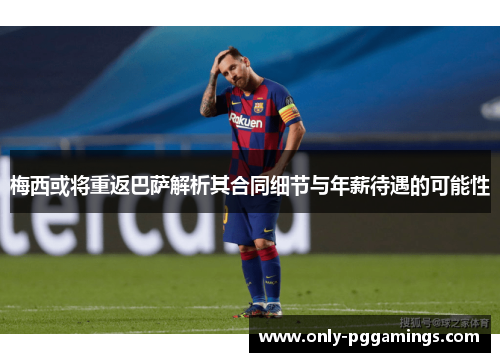 梅西或将重返巴萨解析其合同细节与年薪待遇的可能性