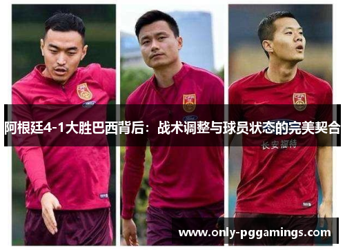 阿根廷4-1大胜巴西背后：战术调整与球员状态的完美契合