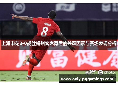 上海申花3-0战胜梅州客家背后的关键因素与赛场表现分析