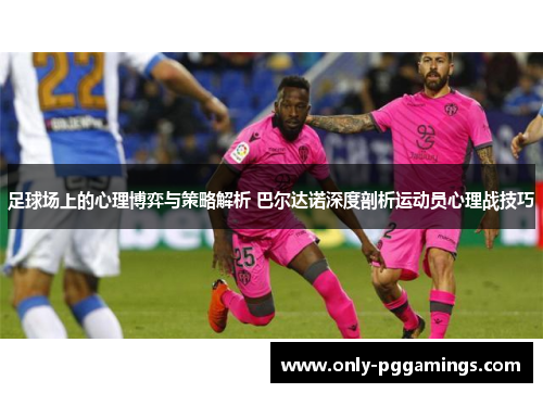 足球场上的心理博弈与策略解析 巴尔达诺深度剖析运动员心理战技巧