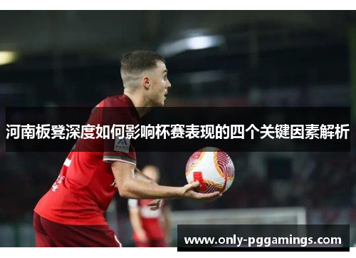 河南板凳深度如何影响杯赛表现的四个关键因素解析