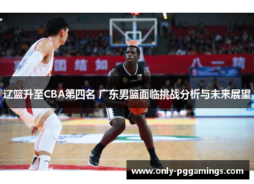 辽篮升至CBA第四名 广东男篮面临挑战分析与未来展望