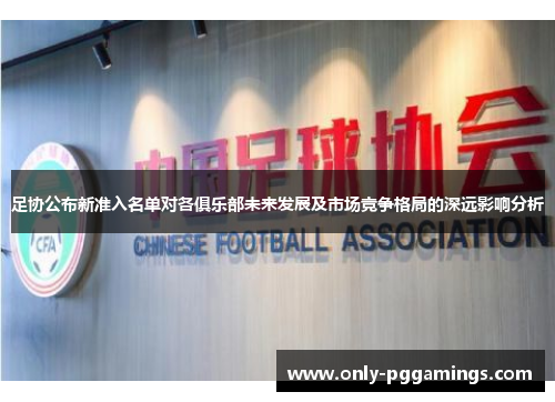 足协公布新准入名单对各俱乐部未来发展及市场竞争格局的深远影响分析