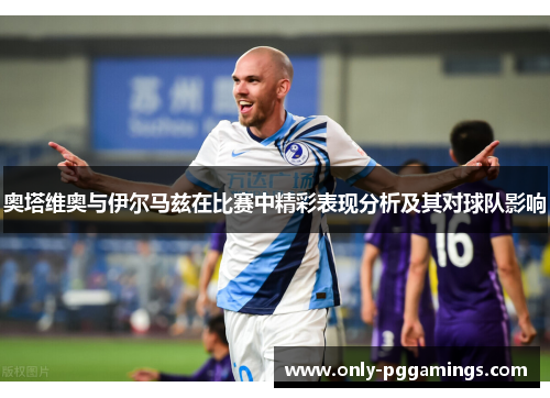 奥塔维奥与伊尔马兹在比赛中精彩表现分析及其对球队影响