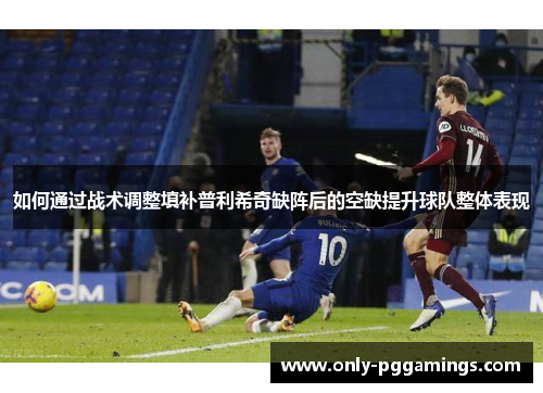如何通过战术调整填补普利希奇缺阵后的空缺提升球队整体表现