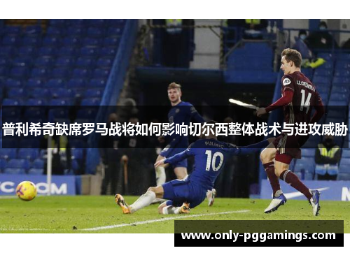 普利希奇缺席罗马战将如何影响切尔西整体战术与进攻威胁