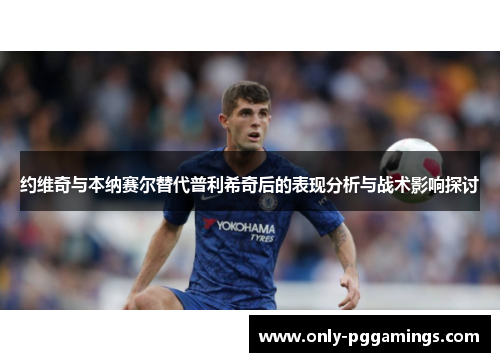 约维奇与本纳赛尔替代普利希奇后的表现分析与战术影响探讨