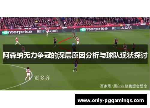 阿森纳无力争冠的深层原因分析与球队现状探讨