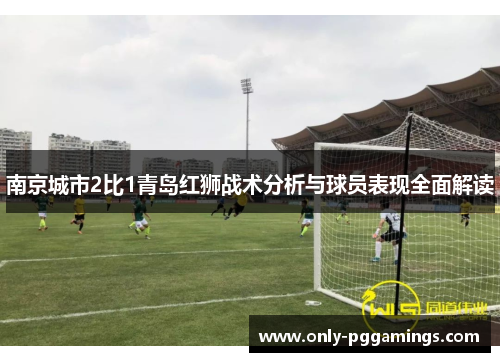 南京城市2比1青岛红狮战术分析与球员表现全面解读
