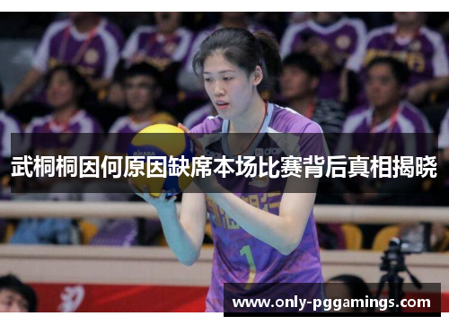 武桐桐因何原因缺席本场比赛背后真相揭晓