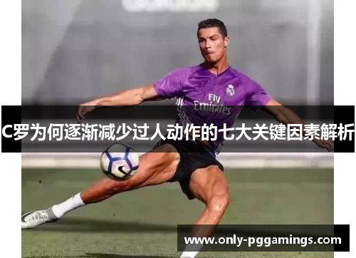 C罗为何逐渐减少过人动作的七大关键因素解析