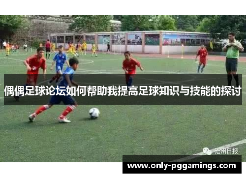 偶偶足球论坛如何帮助我提高足球知识与技能的探讨