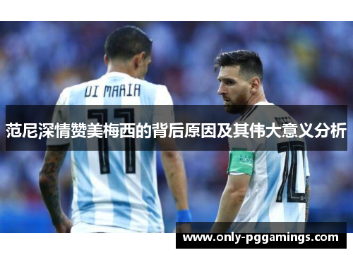 范尼深情赞美梅西的背后原因及其伟大意义分析