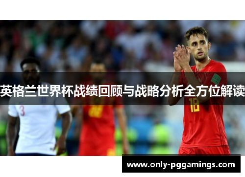 英格兰世界杯战绩回顾与战略分析全方位解读