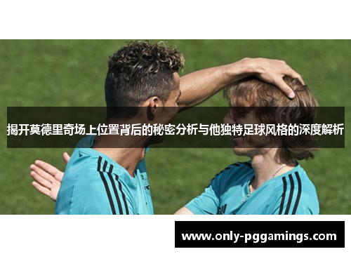 揭开莫德里奇场上位置背后的秘密分析与他独特足球风格的深度解析