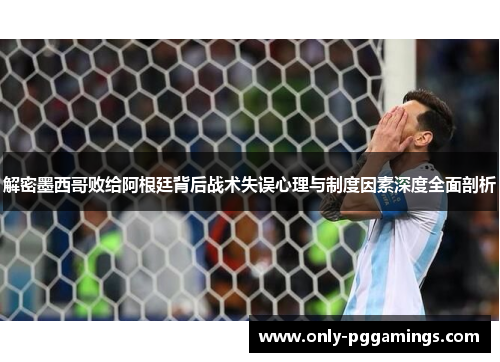 解密墨西哥败给阿根廷背后战术失误心理与制度因素深度全面剖析