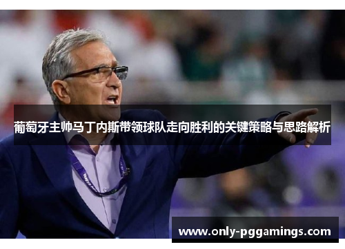 葡萄牙主帅马丁内斯带领球队走向胜利的关键策略与思路解析