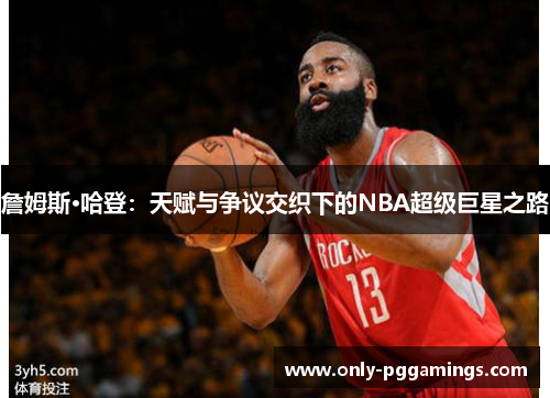 詹姆斯·哈登：天赋与争议交织下的NBA超级巨星之路