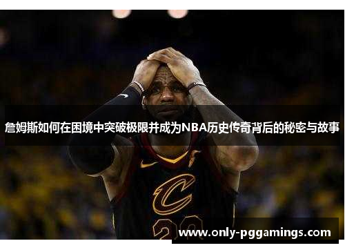 詹姆斯如何在困境中突破极限并成为NBA历史传奇背后的秘密与故事 詹姆斯如何在困境中突破极限并成为NBA历史传奇背后的秘密与故事