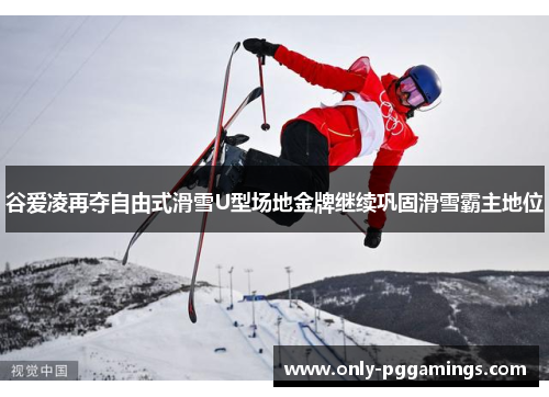 谷爱凌再夺自由式滑雪U型场地金牌继续巩固滑雪霸主地位 谷爱凌再夺自由式滑雪U型场地金牌继续巩固滑雪霸主地位