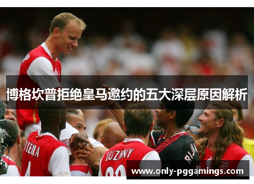 博格坎普拒绝皇马邀约的五大深层原因解析