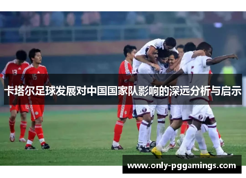 卡塔尔足球发展对中国国家队影响的深远分析与启示
