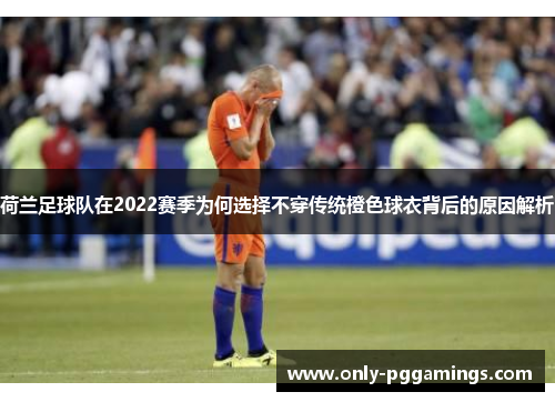 荷兰足球队在2022赛季为何选择不穿传统橙色球衣背后的原因解析 荷兰足球队在2022赛季为何选择不穿传统橙色球衣背后的原因解析