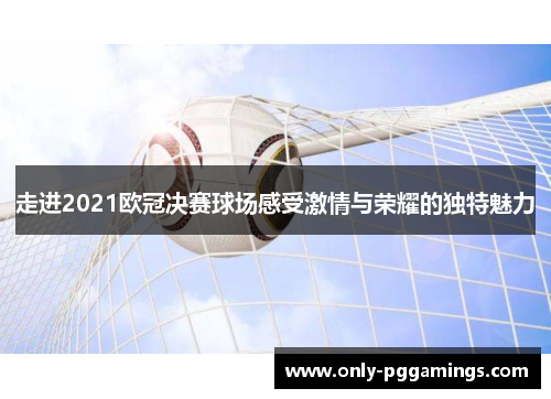 走进2021欧冠决赛球场感受激情与荣耀的独特魅力